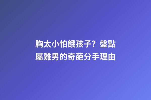胸太小怕餓孩子？盤點屬雞男的奇葩分手理由