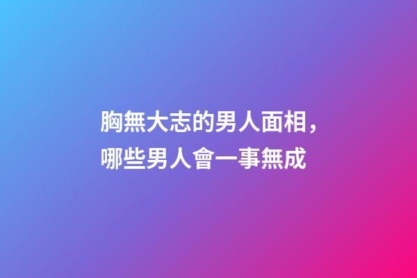胸無大志的男人面相，哪些男人會一事無成