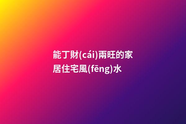能丁財(cái)兩旺的家居住宅風(fēng)水