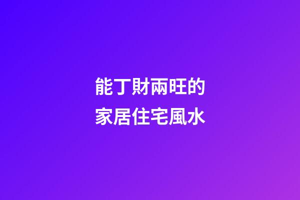 能丁財兩旺的家居住宅風水