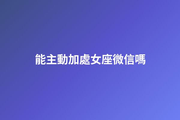 能主動加處女座微信嗎-第1張-星座運勢-玄機派