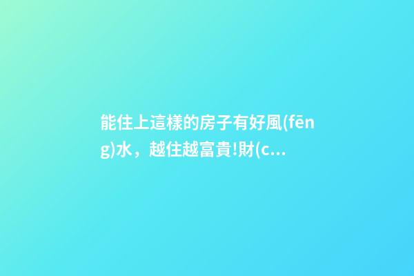 能住上這樣的房子有好風(fēng)水，越住越富貴!財(cái)神爺不請(qǐng)自來(lái)!