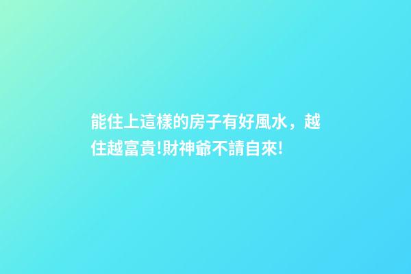 能住上這樣的房子有好風水，越住越富貴!財神爺不請自來!