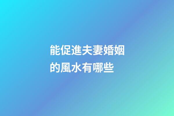 能促進夫妻婚姻的風水有哪些