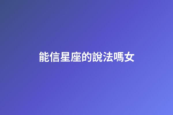 能信星座的說法嗎女-第1張-星座運勢-玄機(jī)派