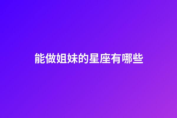 能做姐妹的星座有哪些-第1張-星座運勢-玄機派