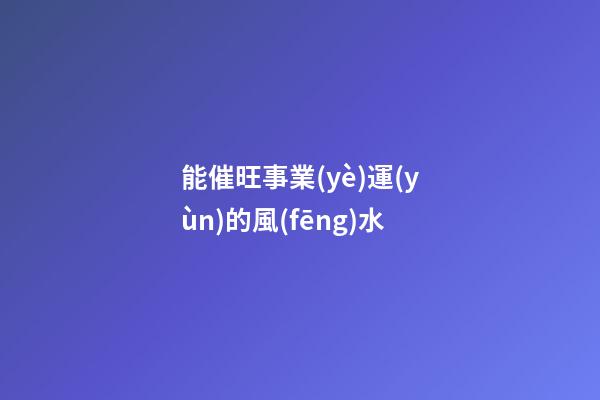 能催旺事業(yè)運(yùn)的風(fēng)水