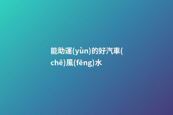 能助運(yùn)的好汽車(chē)風(fēng)水