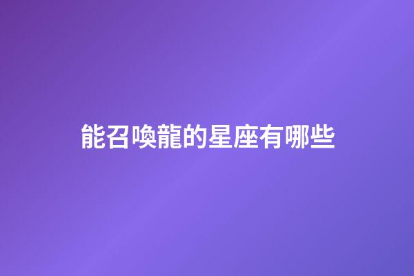 能召喚龍的星座有哪些-第1張-星座運勢-玄機派