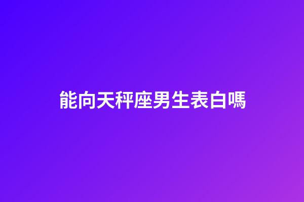 能向天秤座男生表白嗎-第1張-星座運勢-玄機派