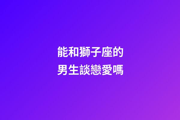 能和獅子座的男生談戀愛嗎-第1張-星座運勢-玄機派