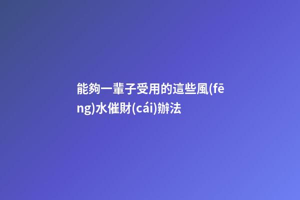能夠一輩子受用的這些風(fēng)水催財(cái)辦法
