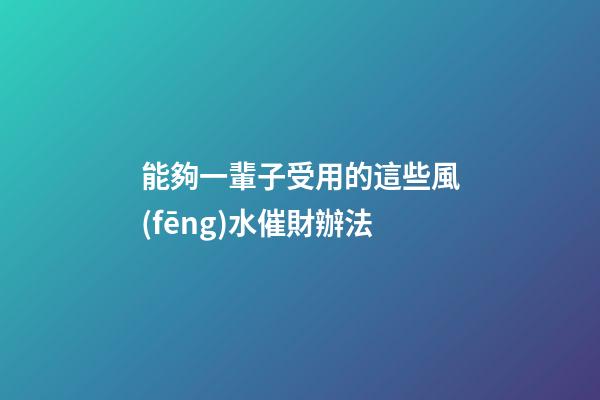 能夠一輩子受用的這些風(fēng)水催財辦法