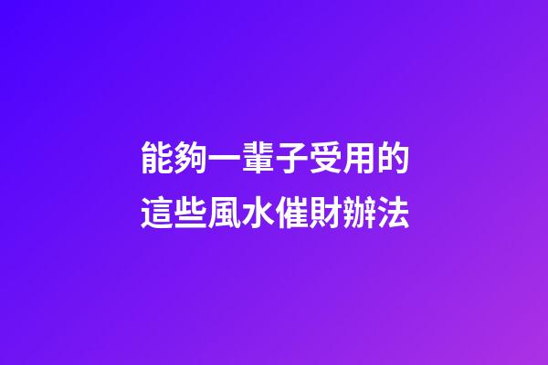 能夠一輩子受用的這些風水催財辦法