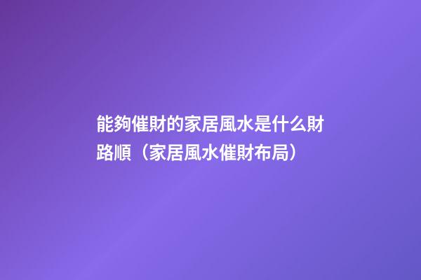能夠催財的家居風水是什么財路順（家居風水催財布局）