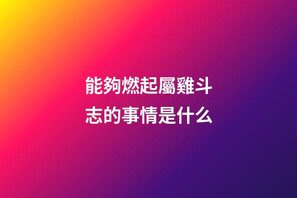 能夠燃起屬雞斗志的事情是什么