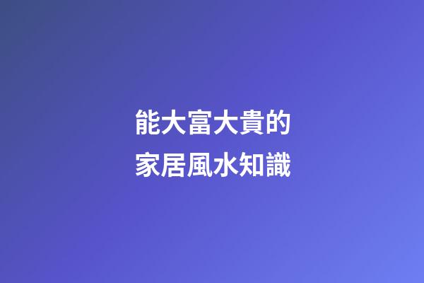 能大富大貴的家居風水知識