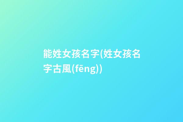 能姓女孩名字(姓女孩名字古風(fēng))