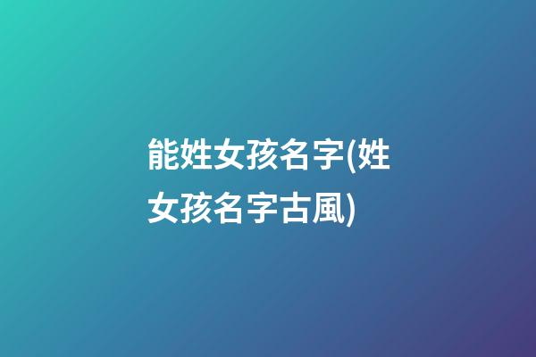 能姓女孩名字(姓女孩名字古風)