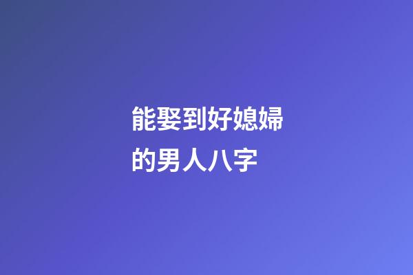 能娶到好媳婦的男人八字