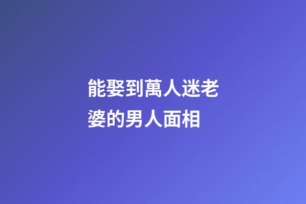 能娶到萬人迷老婆的男人面相