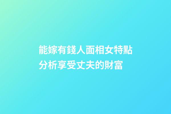 能嫁有錢人面相女特點分析享受丈夫的財富