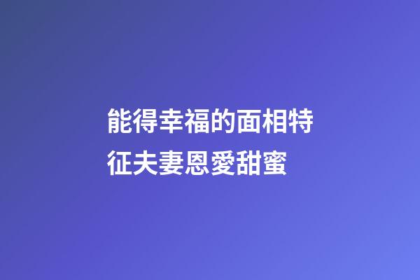 能得幸福的面相特征夫妻恩愛甜蜜