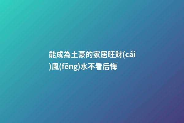 能成為土豪的家居旺財(cái)風(fēng)水不看后悔