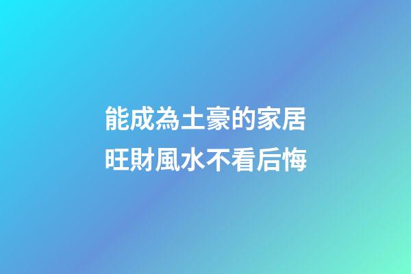 能成為土豪的家居旺財風水不看后悔