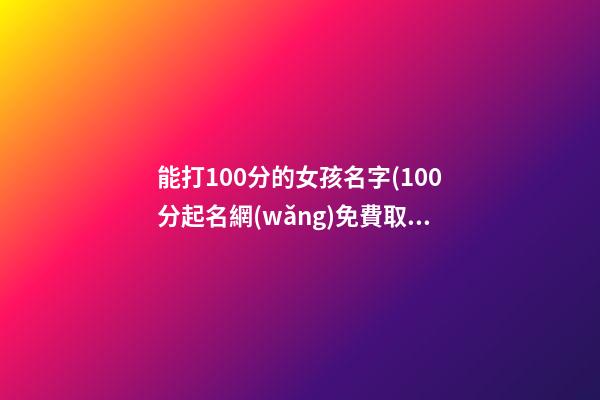能打100分的女孩名字(100分起名網(wǎng)免費取名女孩)