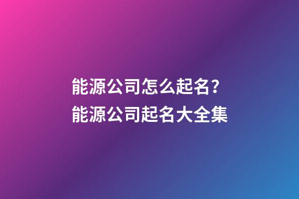 能源公司怎么起名？能源公司起名大全集-第1張-公司起名-玄機(jī)派
