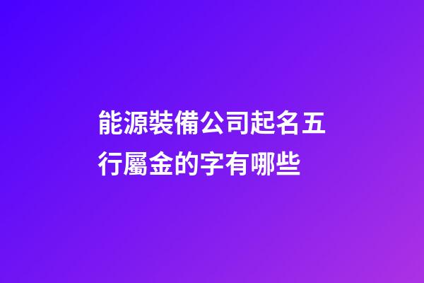 能源裝備公司起名五行屬金的字有哪些-第1張-公司起名-玄機派