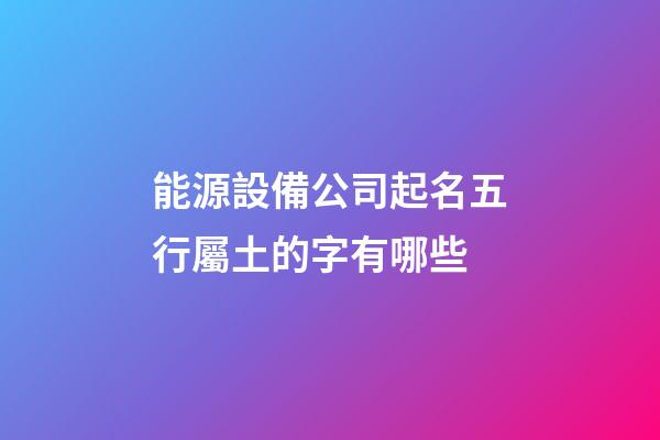 能源設備公司起名五行屬土的字有哪些-第1張-公司起名-玄機派