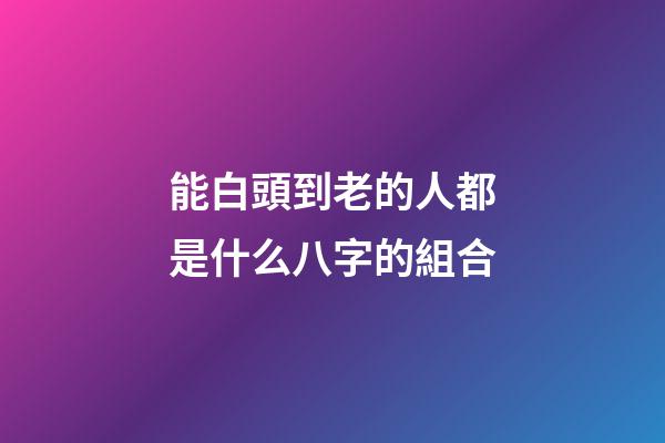 能白頭到老的人都是什么八字的組合