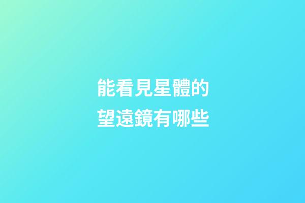 能看見星體的望遠鏡有哪些-第1張-星座運勢-玄機派