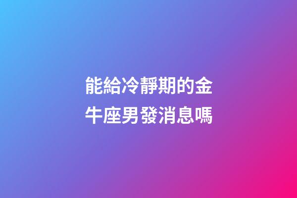 能給冷靜期的金牛座男發消息嗎-第1張-星座運勢-玄機派