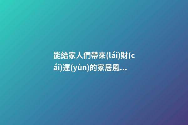 能給家人們帶來(lái)財(cái)運(yùn)的家居風(fēng)水