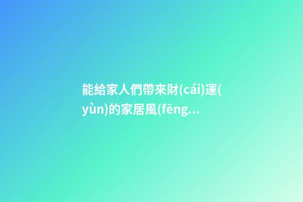 能給家人們帶來財(cái)運(yùn)的家居風(fēng)水
