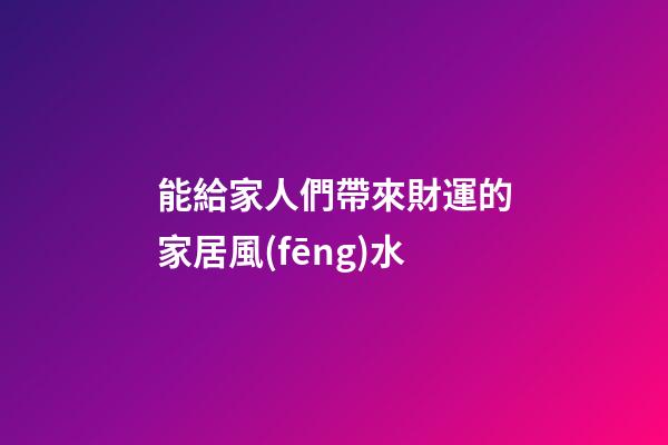 能給家人們帶來財運的家居風(fēng)水
