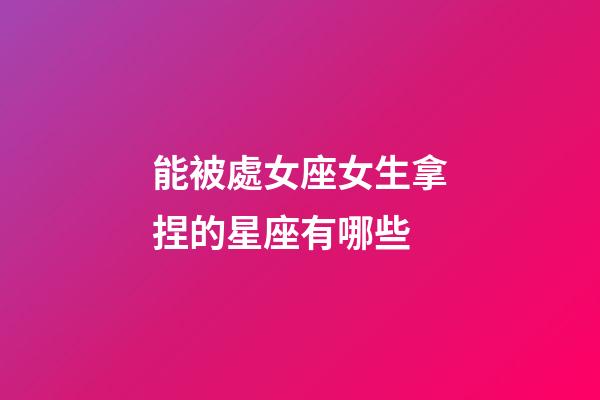 能被處女座女生拿捏的星座有哪些-第1張-星座運勢-玄機派