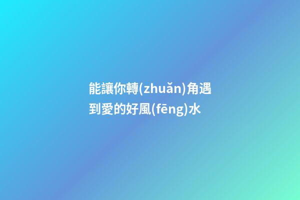 能讓你轉(zhuǎn)角遇到愛的好風(fēng)水