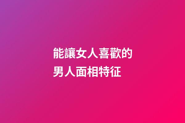 能讓女人喜歡的男人面相特征