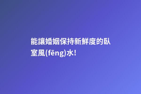 能讓婚姻保持新鮮度的臥室風(fēng)水!