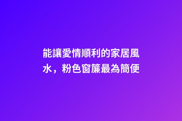 能讓愛情順利的家居風水，粉色窗簾最為簡便