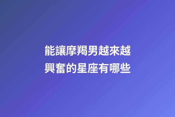 能讓摩羯男越來越興奮的星座有哪些-第1張-星座運勢-玄機派