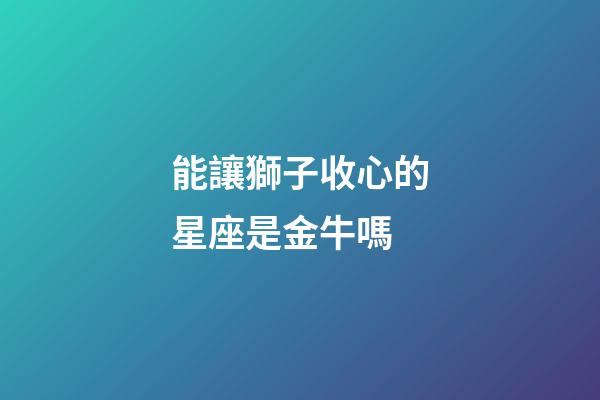 能讓獅子收心的星座是金牛嗎-第1張-星座運勢-玄機派