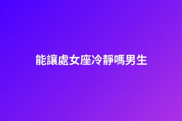 能讓處女座冷靜嗎男生-第1張-星座運勢-玄機派