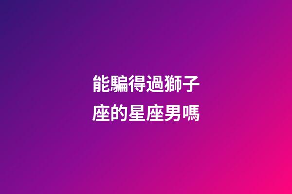 能騙得過獅子座的星座男嗎-第1張-星座運勢-玄機派