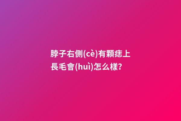 脖子右側(cè)有顆痣上長毛會(huì)怎么樣？
