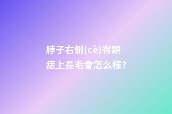 脖子右側(cè)有顆痣上長毛會怎么樣？
